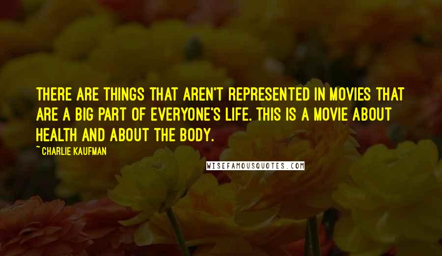 Charlie Kaufman Quotes: There are things that aren't represented in movies that are a big part of everyone's life. This is a movie about health and about the body.