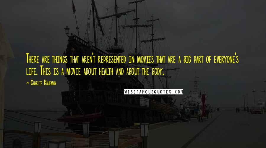 Charlie Kaufman Quotes: There are things that aren't represented in movies that are a big part of everyone's life. This is a movie about health and about the body.