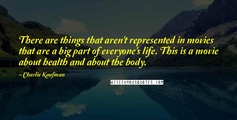 Charlie Kaufman Quotes: There are things that aren't represented in movies that are a big part of everyone's life. This is a movie about health and about the body.