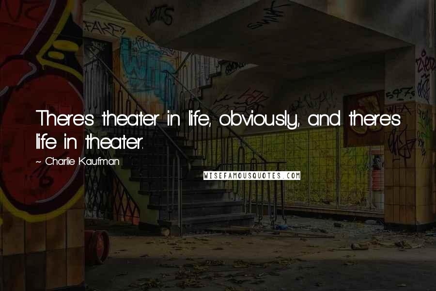 Charlie Kaufman Quotes: There's theater in life, obviously, and there's life in theater.