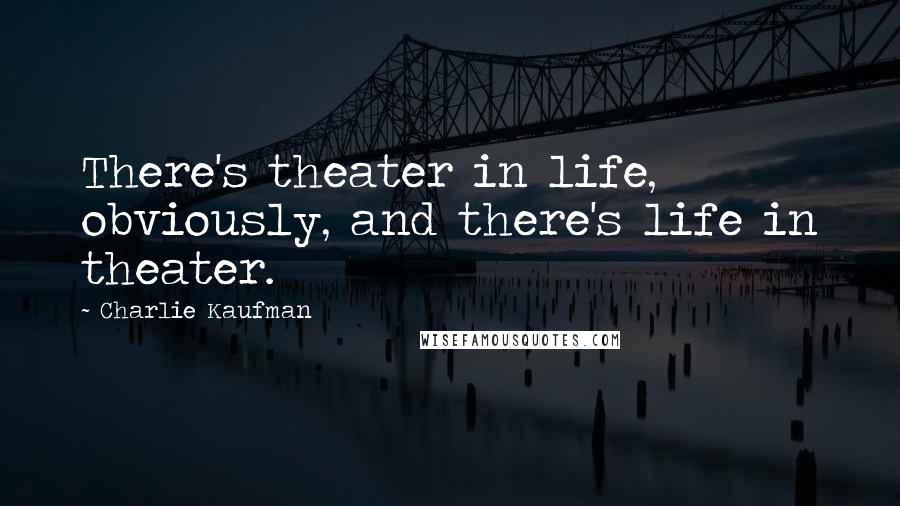 Charlie Kaufman Quotes: There's theater in life, obviously, and there's life in theater.