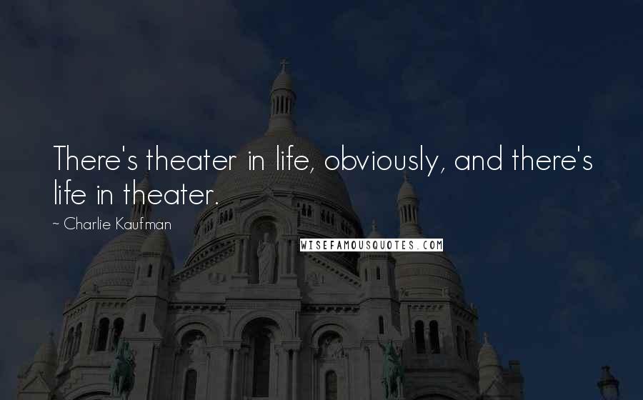 Charlie Kaufman Quotes: There's theater in life, obviously, and there's life in theater.