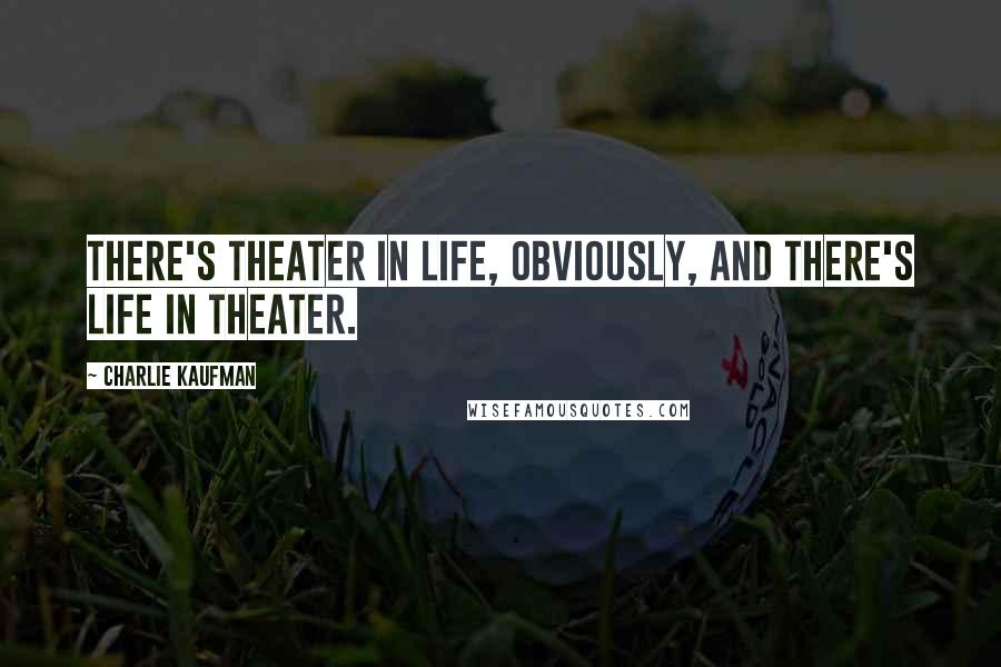 Charlie Kaufman Quotes: There's theater in life, obviously, and there's life in theater.