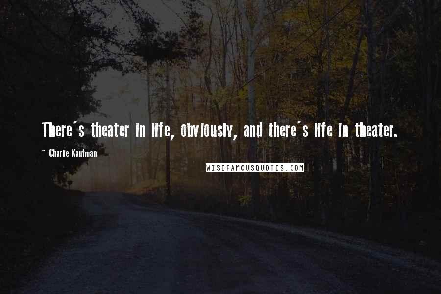 Charlie Kaufman Quotes: There's theater in life, obviously, and there's life in theater.