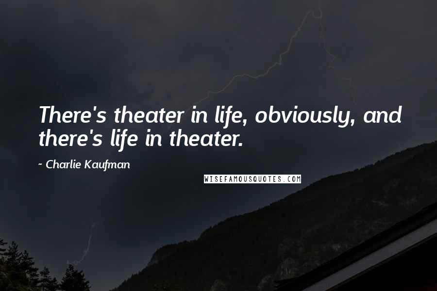 Charlie Kaufman Quotes: There's theater in life, obviously, and there's life in theater.