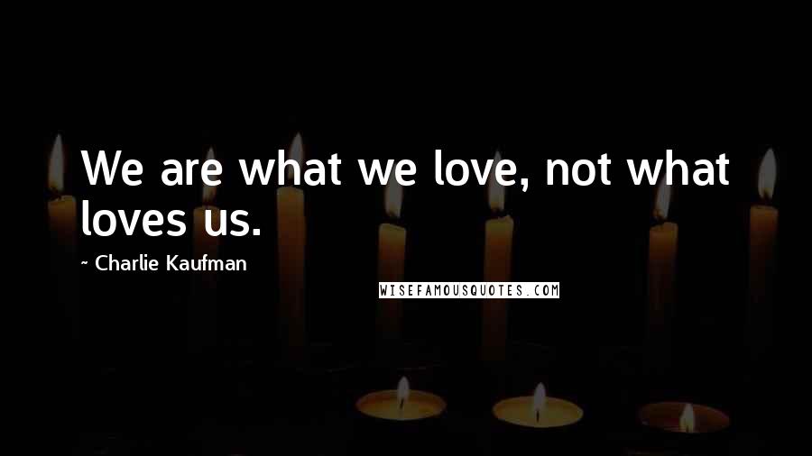 Charlie Kaufman Quotes: We are what we love, not what loves us.