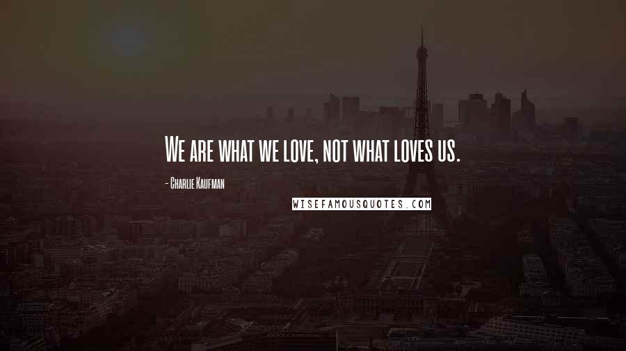 Charlie Kaufman Quotes: We are what we love, not what loves us.