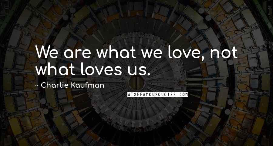 Charlie Kaufman Quotes: We are what we love, not what loves us.