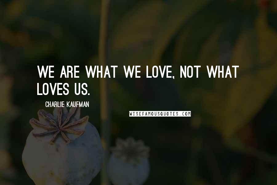 Charlie Kaufman Quotes: We are what we love, not what loves us.
