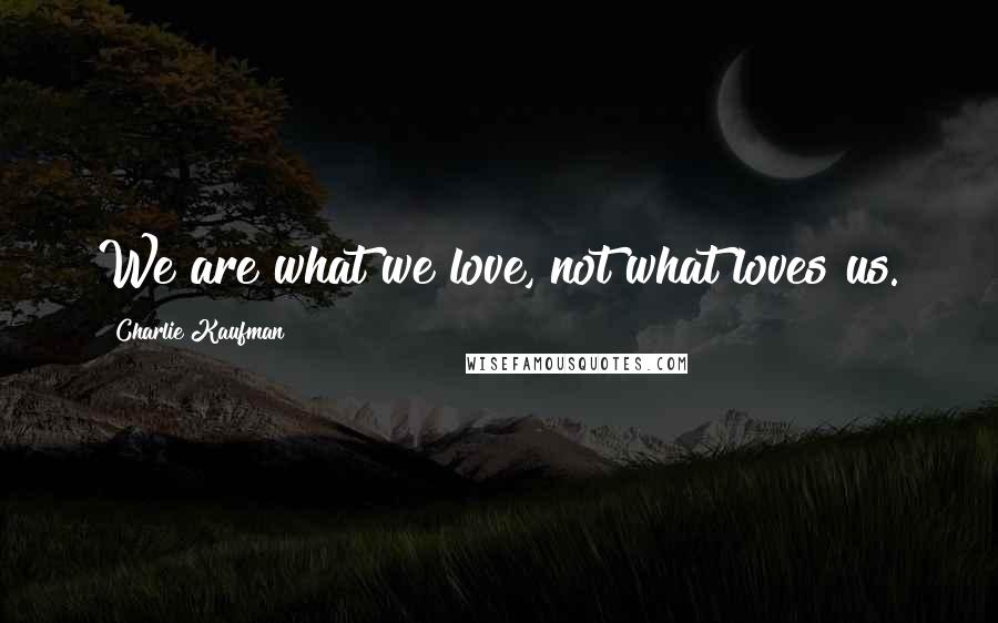 Charlie Kaufman Quotes: We are what we love, not what loves us.