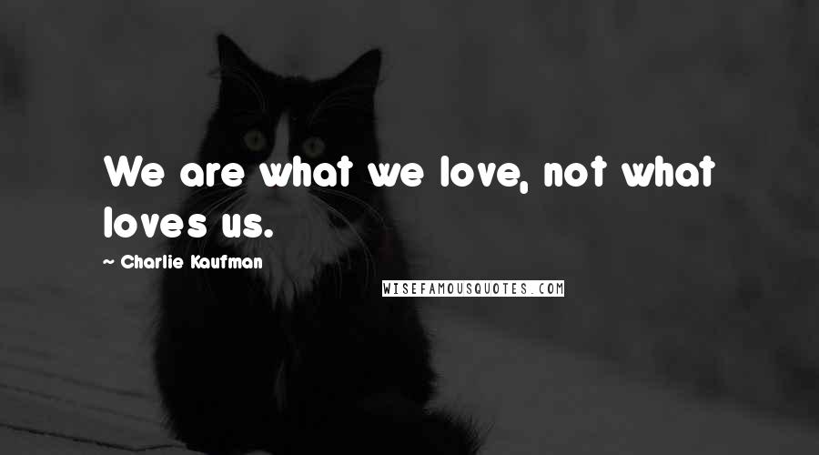 Charlie Kaufman Quotes: We are what we love, not what loves us.