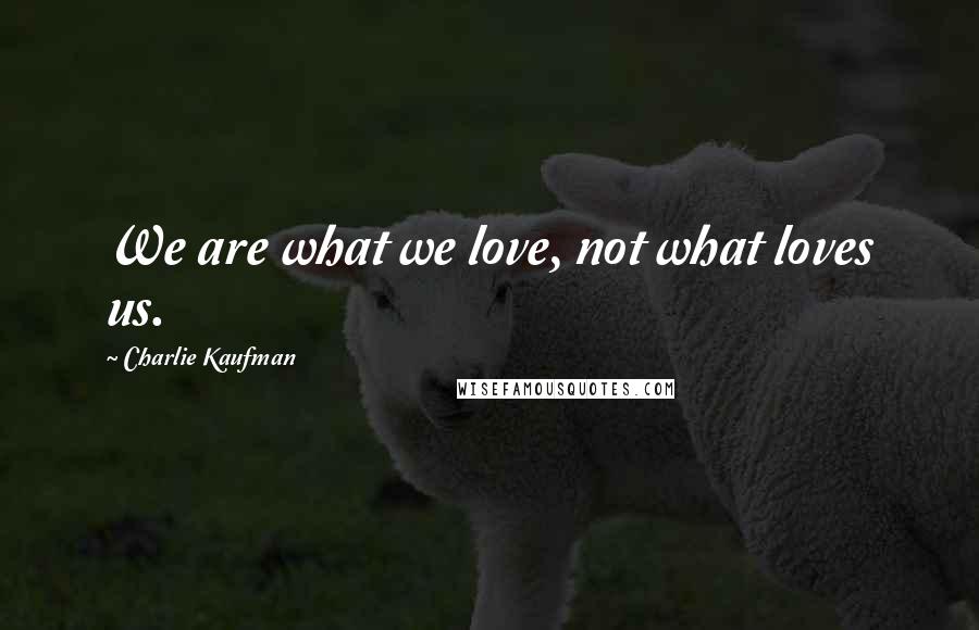 Charlie Kaufman Quotes: We are what we love, not what loves us.