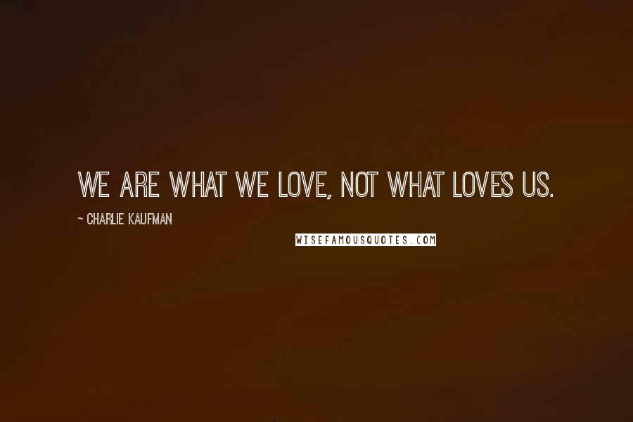 Charlie Kaufman Quotes: We are what we love, not what loves us.