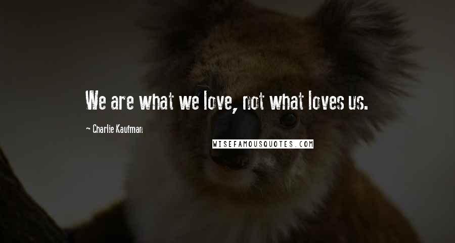 Charlie Kaufman Quotes: We are what we love, not what loves us.