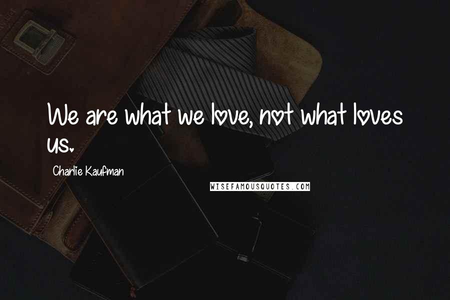 Charlie Kaufman Quotes: We are what we love, not what loves us.