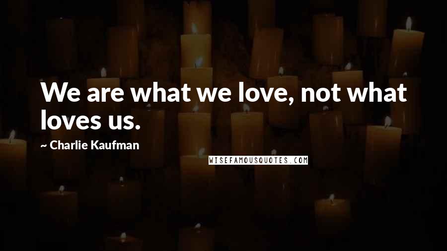 Charlie Kaufman Quotes: We are what we love, not what loves us.