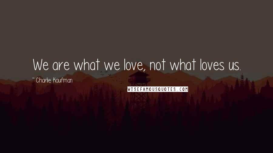 Charlie Kaufman Quotes: We are what we love, not what loves us.