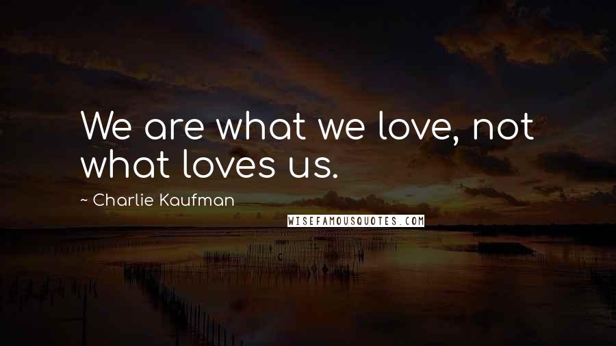 Charlie Kaufman Quotes: We are what we love, not what loves us.