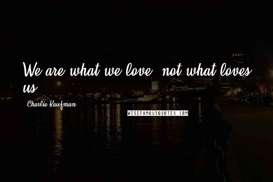 Charlie Kaufman Quotes: We are what we love, not what loves us.