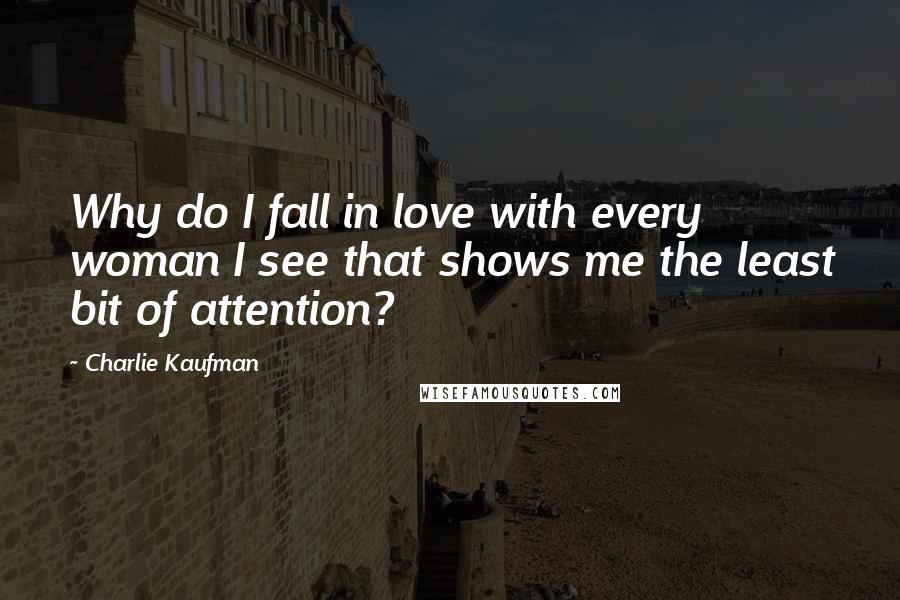 Charlie Kaufman Quotes: Why do I fall in love with every woman I see that shows me the least bit of attention?