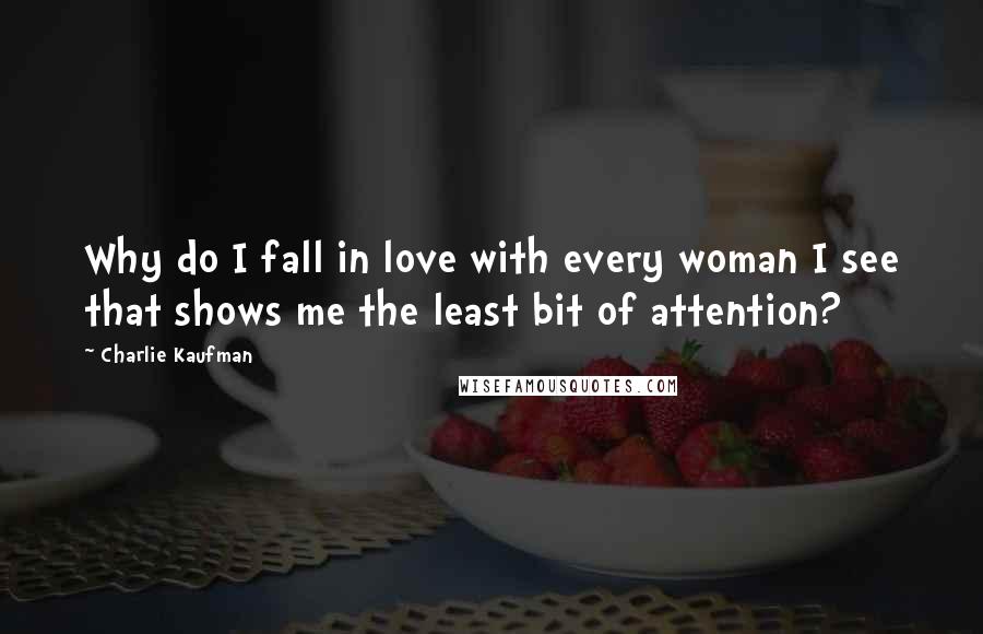 Charlie Kaufman Quotes: Why do I fall in love with every woman I see that shows me the least bit of attention?