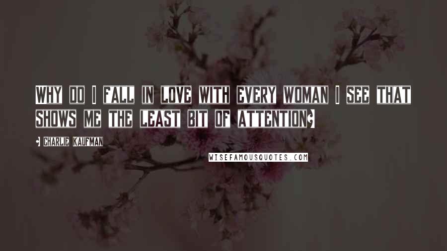 Charlie Kaufman Quotes: Why do I fall in love with every woman I see that shows me the least bit of attention?