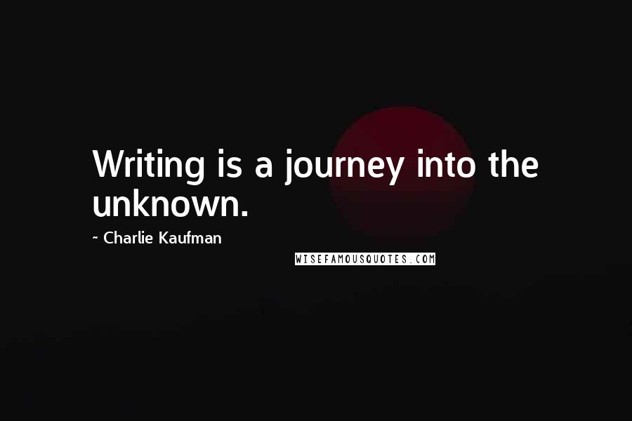 Charlie Kaufman Quotes: Writing is a journey into the unknown.