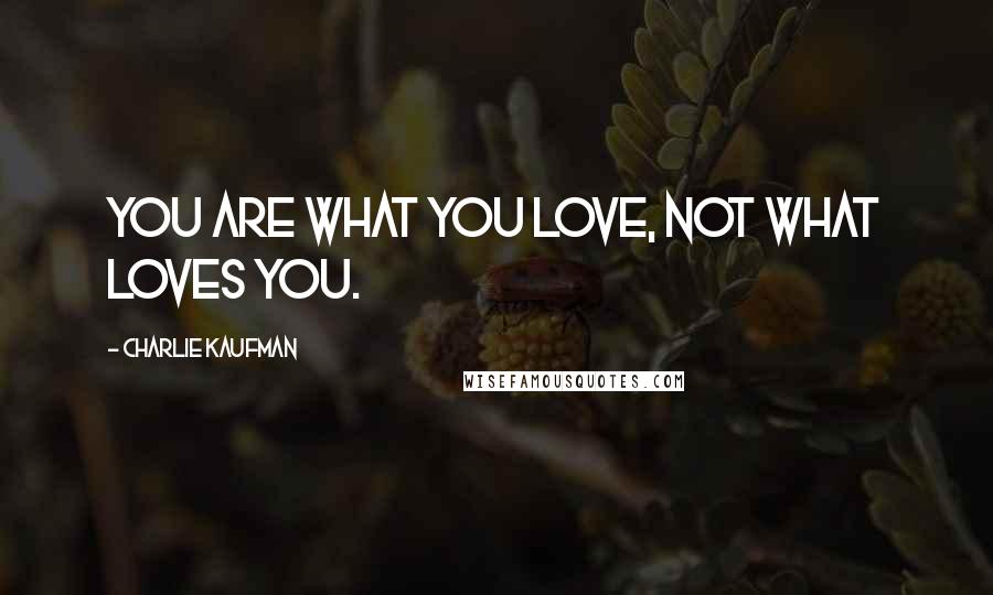 Charlie Kaufman Quotes: You are what you love, not what loves you.