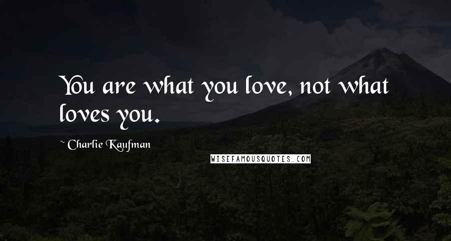 Charlie Kaufman Quotes: You are what you love, not what loves you.