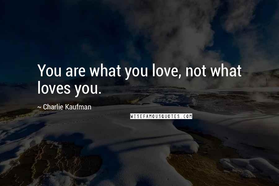 Charlie Kaufman Quotes: You are what you love, not what loves you.