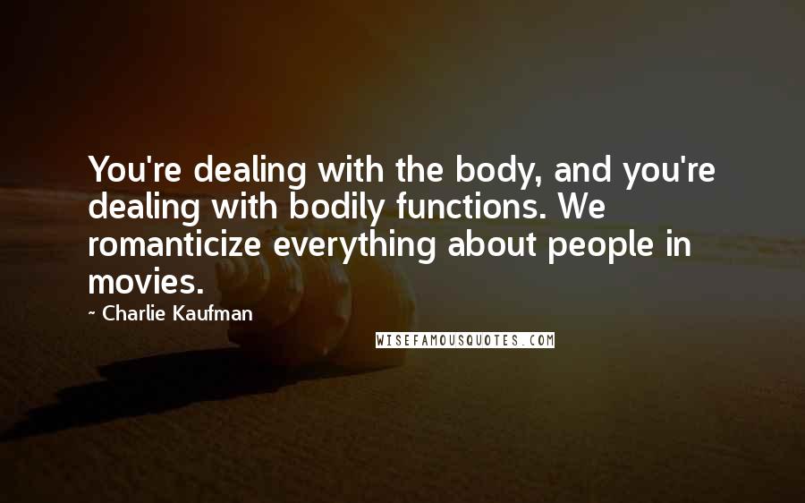 Charlie Kaufman Quotes: You're dealing with the body, and you're dealing with bodily functions. We romanticize everything about people in movies.