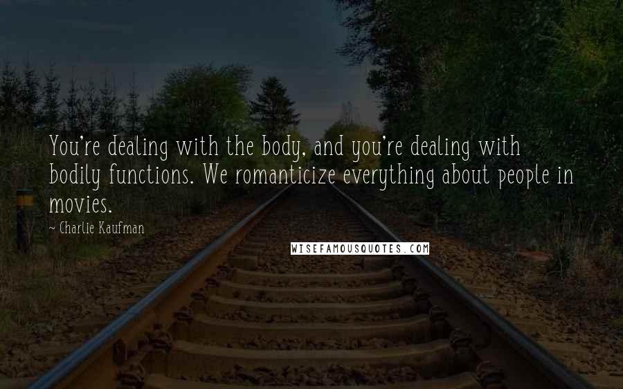 Charlie Kaufman Quotes: You're dealing with the body, and you're dealing with bodily functions. We romanticize everything about people in movies.