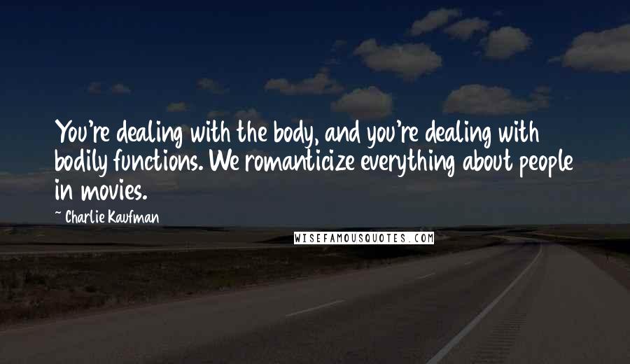 Charlie Kaufman Quotes: You're dealing with the body, and you're dealing with bodily functions. We romanticize everything about people in movies.