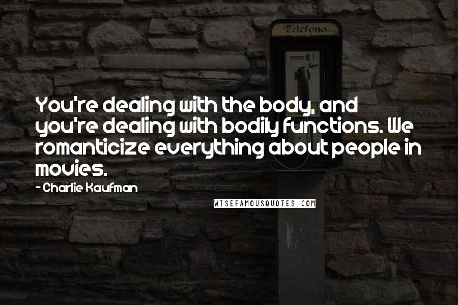 Charlie Kaufman Quotes: You're dealing with the body, and you're dealing with bodily functions. We romanticize everything about people in movies.