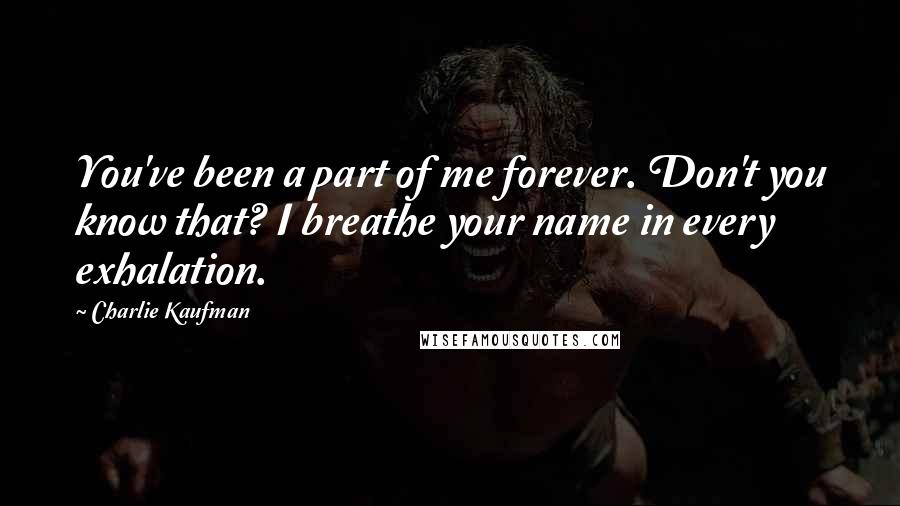 Charlie Kaufman Quotes: You've been a part of me forever. Don't you know that? I breathe your name in every exhalation.