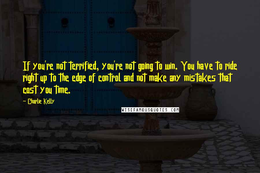 Charlie Kelly Quotes: If you're not terrified, you're not going to win. You have to ride right up to the edge of control and not make any mistakes that cost you time.