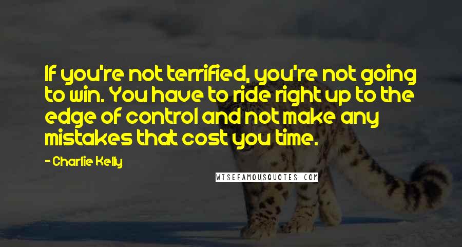 Charlie Kelly Quotes: If you're not terrified, you're not going to win. You have to ride right up to the edge of control and not make any mistakes that cost you time.