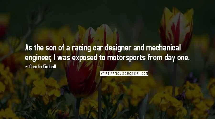 Charlie Kimball Quotes: As the son of a racing car designer and mechanical engineer, I was exposed to motorsports from day one.