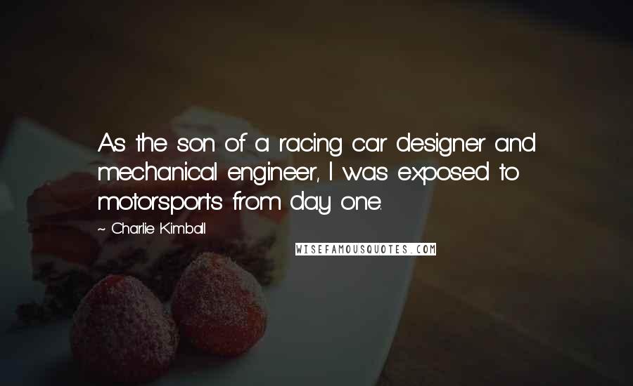 Charlie Kimball Quotes: As the son of a racing car designer and mechanical engineer, I was exposed to motorsports from day one.