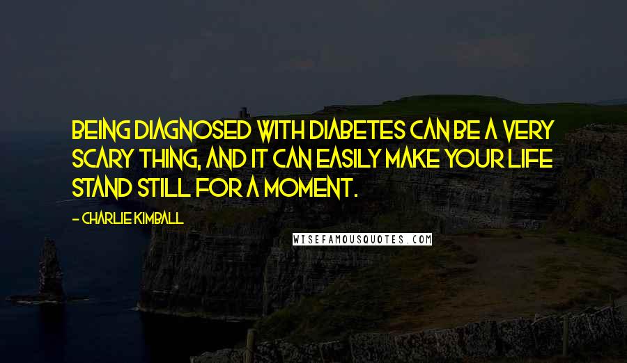 Charlie Kimball Quotes: Being diagnosed with diabetes can be a very scary thing, and it can easily make your life stand still for a moment.