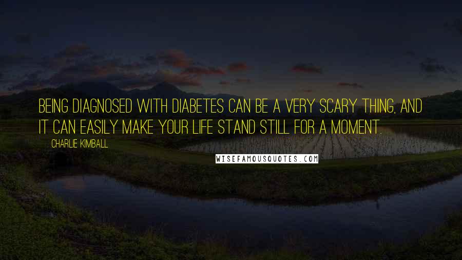 Charlie Kimball Quotes: Being diagnosed with diabetes can be a very scary thing, and it can easily make your life stand still for a moment.