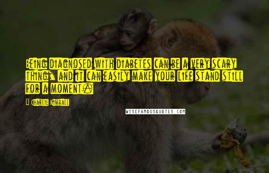 Charlie Kimball Quotes: Being diagnosed with diabetes can be a very scary thing, and it can easily make your life stand still for a moment.