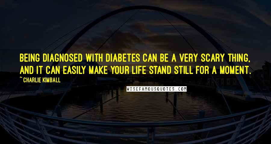 Charlie Kimball Quotes: Being diagnosed with diabetes can be a very scary thing, and it can easily make your life stand still for a moment.