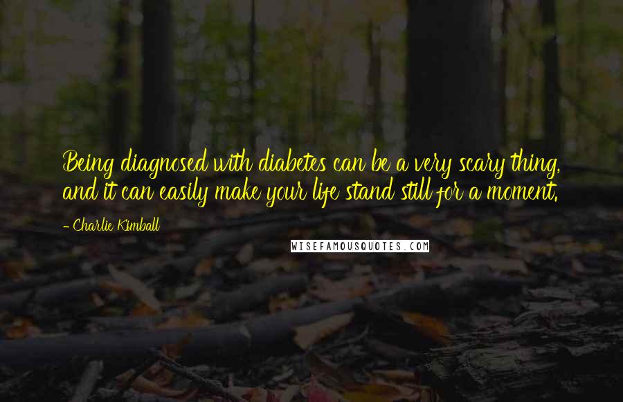 Charlie Kimball Quotes: Being diagnosed with diabetes can be a very scary thing, and it can easily make your life stand still for a moment.