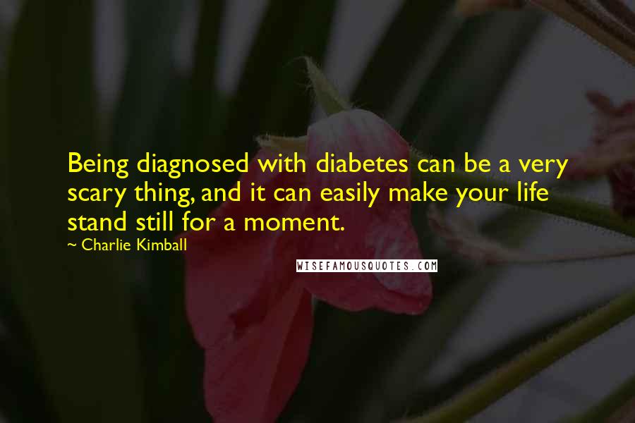 Charlie Kimball Quotes: Being diagnosed with diabetes can be a very scary thing, and it can easily make your life stand still for a moment.