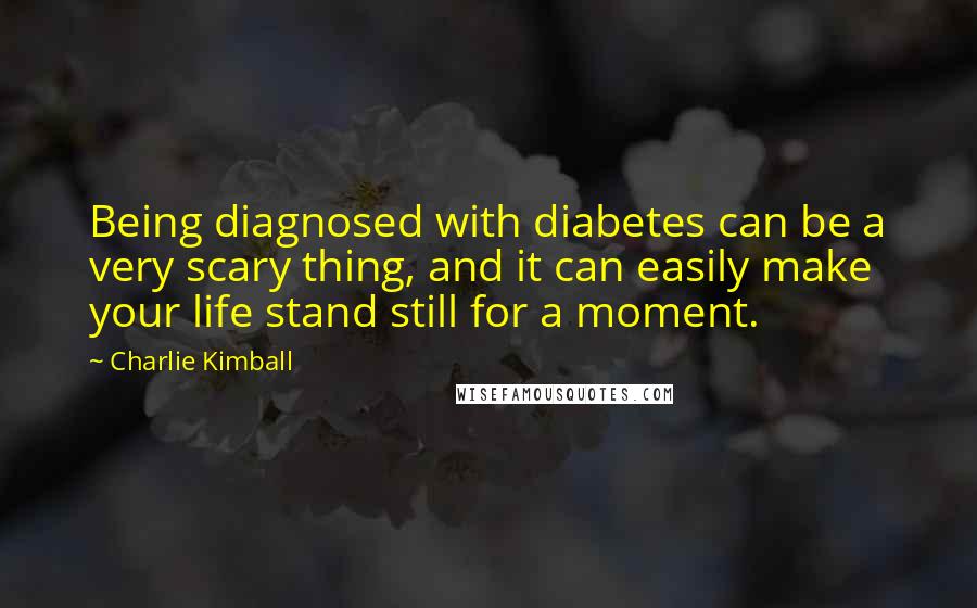 Charlie Kimball Quotes: Being diagnosed with diabetes can be a very scary thing, and it can easily make your life stand still for a moment.