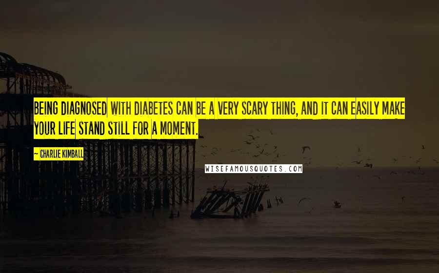 Charlie Kimball Quotes: Being diagnosed with diabetes can be a very scary thing, and it can easily make your life stand still for a moment.