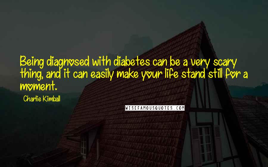 Charlie Kimball Quotes: Being diagnosed with diabetes can be a very scary thing, and it can easily make your life stand still for a moment.