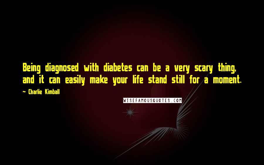 Charlie Kimball Quotes: Being diagnosed with diabetes can be a very scary thing, and it can easily make your life stand still for a moment.