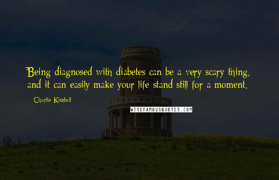 Charlie Kimball Quotes: Being diagnosed with diabetes can be a very scary thing, and it can easily make your life stand still for a moment.